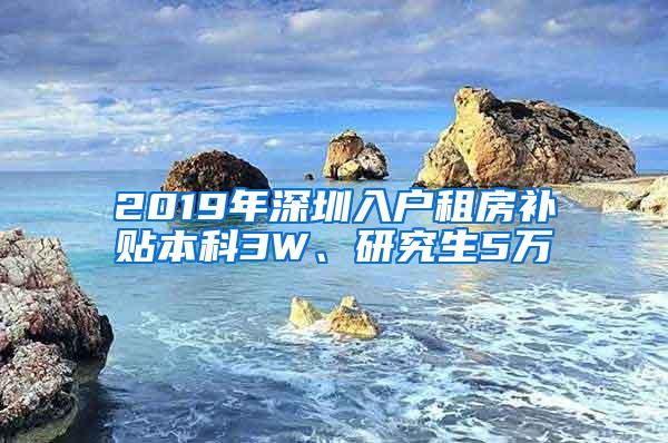 2019年深圳入户租房补贴本科3W、研究生5万