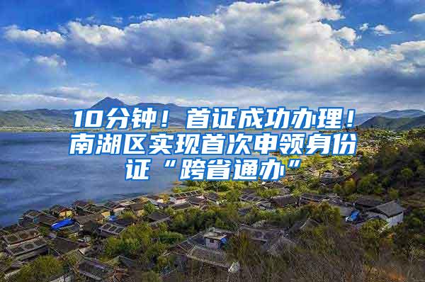 10分钟！首证成功办理！南湖区实现首次申领身份证“跨省通办”