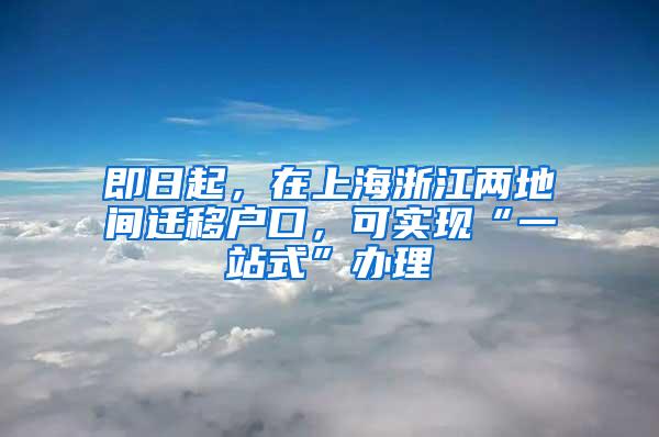 即日起，在上海浙江两地间迁移户口，可实现“一站式”办理