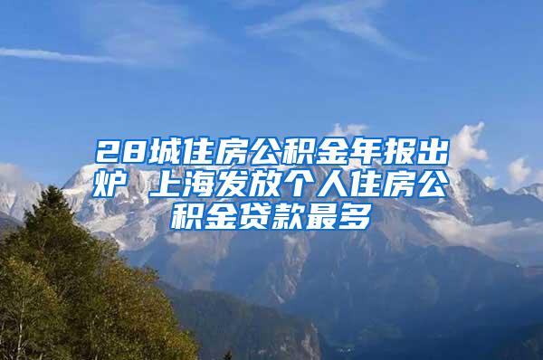 28城住房公积金年报出炉 上海发放个人住房公积金贷款最多