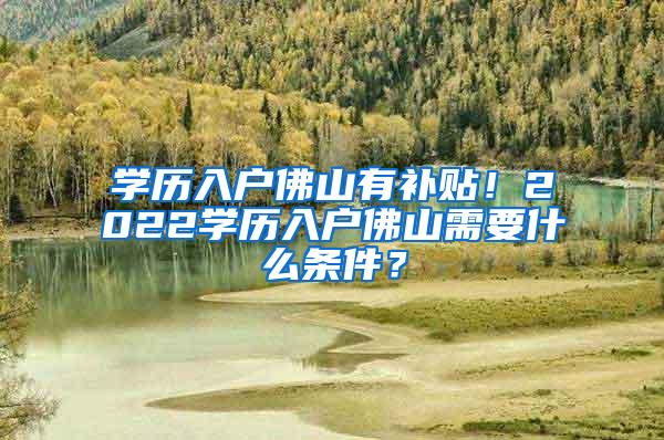 学历入户佛山有补贴！2022学历入户佛山需要什么条件？