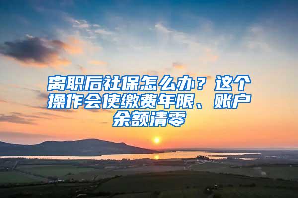 离职后社保怎么办？这个操作会使缴费年限、账户余额清零