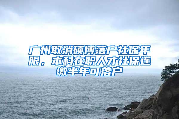 广州取消硕博落户社保年限，本科在职人才社保连缴半年可落户