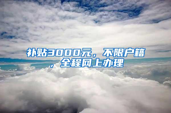 补贴3000元，不限户籍，全程网上办理