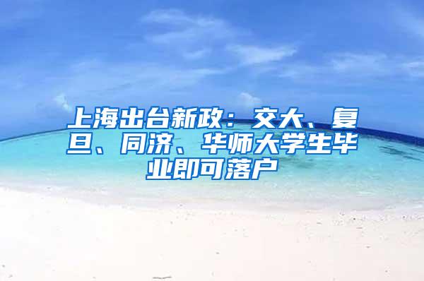 上海出台新政：交大、复旦、同济、华师大学生毕业即可落户