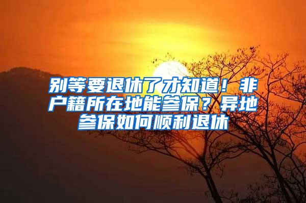 别等要退休了才知道！非户籍所在地能参保？异地参保如何顺利退休