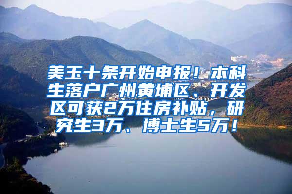 美玉十条开始申报！本科生落户广州黄埔区、开发区可获2万住房补贴，研究生3万、博士生5万！