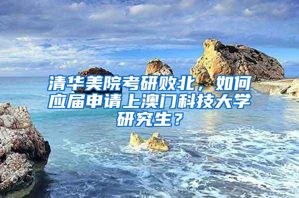 清华美院考研败北，如何应届申请上澳门科技大学研究生？