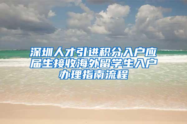 深圳人才引进积分入户应届生接收海外留学生入户办理指南流程