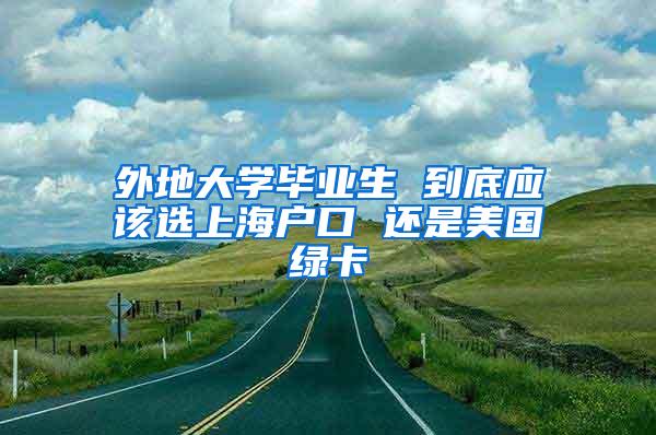 外地大学毕业生 到底应该选上海户口 还是美国绿卡