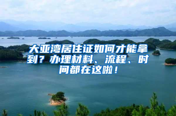 大亚湾居住证如何才能拿到？办理材料、流程、时间都在这啦！