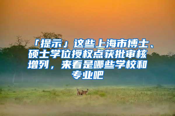 「提示」这些上海市博士、硕士学位授权点获批审核增列，来看是哪些学校和专业吧