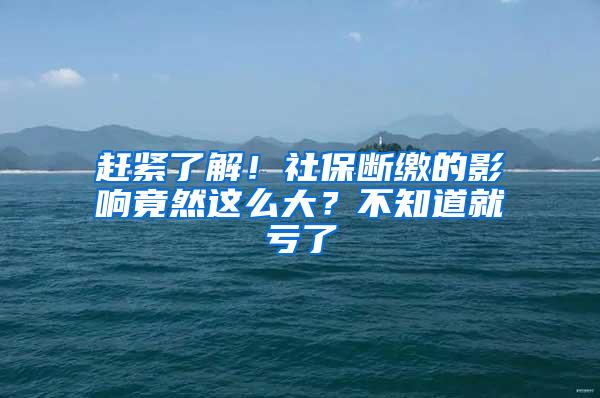 赶紧了解！社保断缴的影响竟然这么大？不知道就亏了