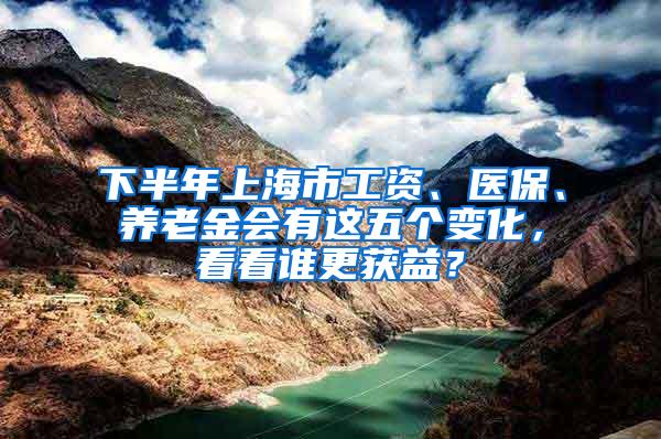 下半年上海市工资、医保、养老金会有这五个变化，看看谁更获益？