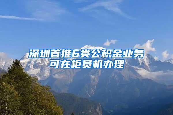 深圳首推6类公积金业务可在柜员机办理