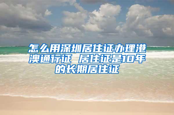 怎么用深圳居住证办理港澳通行证 居住证是10年的长期居住证