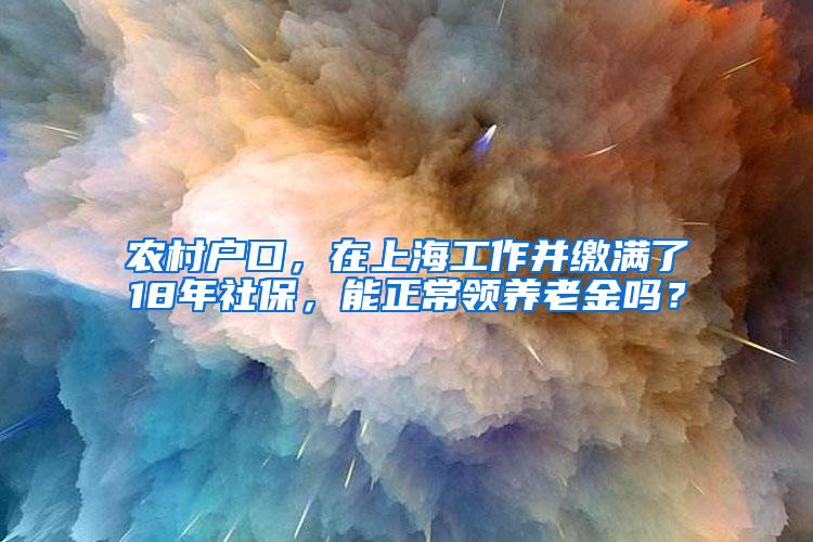 农村户口，在上海工作并缴满了18年社保，能正常领养老金吗？