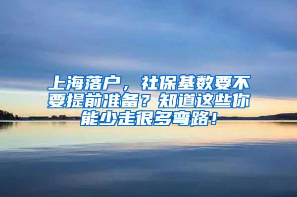 上海落户，社保基数要不要提前准备？知道这些你能少走很多弯路！