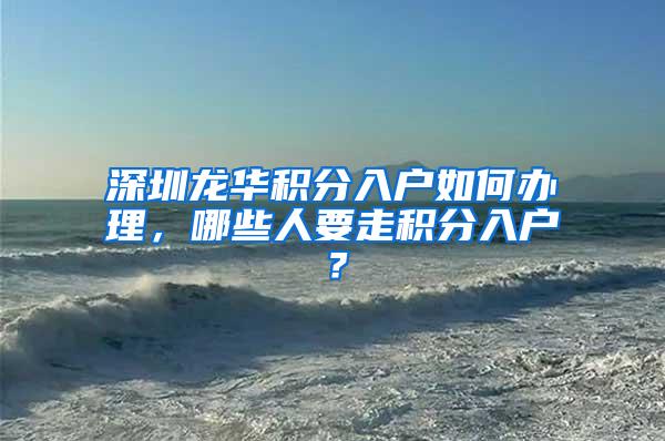 深圳龙华积分入户如何办理，哪些人要走积分入户？