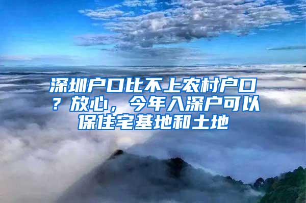 深圳户口比不上农村户口？放心，今年入深户可以保住宅基地和土地