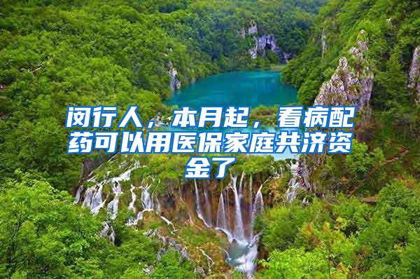 闵行人，本月起，看病配药可以用医保家庭共济资金了