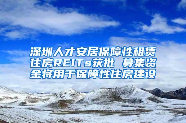 深圳人才安居保障性租赁住房REITs获批 募集资金将用于保障性住房建设