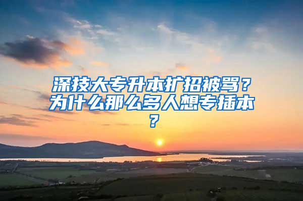 深技大专升本扩招被骂？为什么那么多人想专插本？