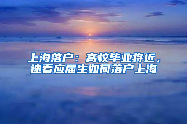 上海落户：高校毕业将近，速看应届生如何落户上海