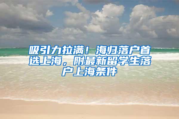 吸引力拉满！海归落户首选上海，附最新留学生落户上海条件