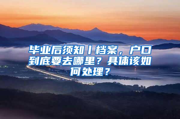 毕业后须知丨档案，户口到底要去哪里？具体该如何处理？