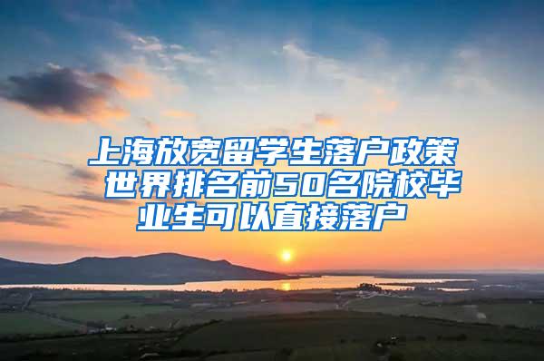 上海放宽留学生落户政策 世界排名前50名院校毕业生可以直接落户