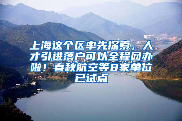 上海这个区率先探索，人才引进落户可以全程网办啦！春秋航空等8家单位已试点