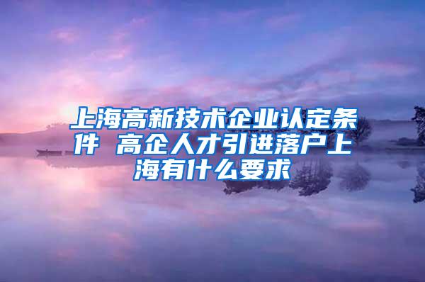 上海高新技术企业认定条件 高企人才引进落户上海有什么要求