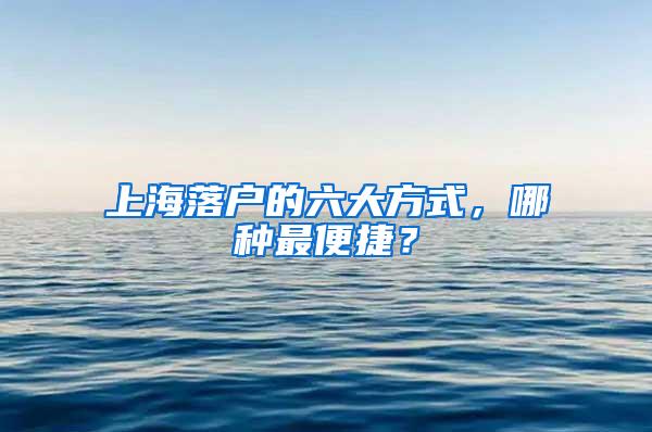 上海落户的六大方式，哪种最便捷？