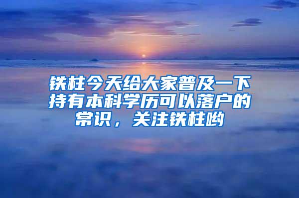 铁柱今天给大家普及一下持有本科学历可以落户的常识，关注铁柱哟