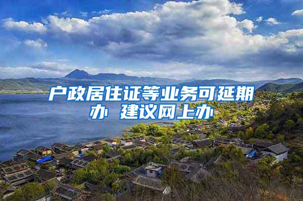 户政居住证等业务可延期办 建议网上办