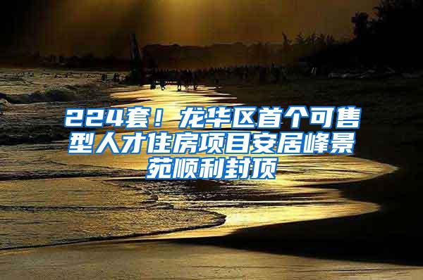 224套！龙华区首个可售型人才住房项目安居峰景苑顺利封顶