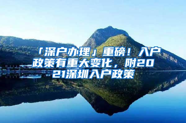 「深户办理」重磅！入户政策有重大变化，附2021深圳入户政策