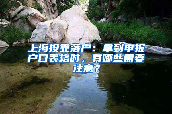 上海投靠落户：拿到申报户口表格时，有哪些需要注意？