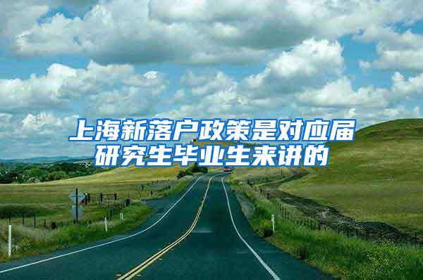 上海新落户政策是对应届研究生毕业生来讲的