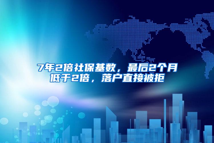 7年2倍社保基数，最后2个月低于2倍，落户直接被拒