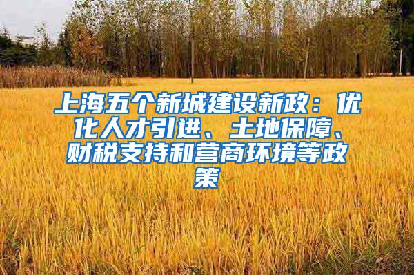 上海五个新城建设新政：优化人才引进、土地保障、财税支持和营商环境等政策