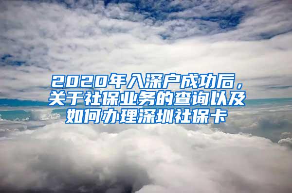 2020年入深户成功后，关于社保业务的查询以及如何办理深圳社保卡