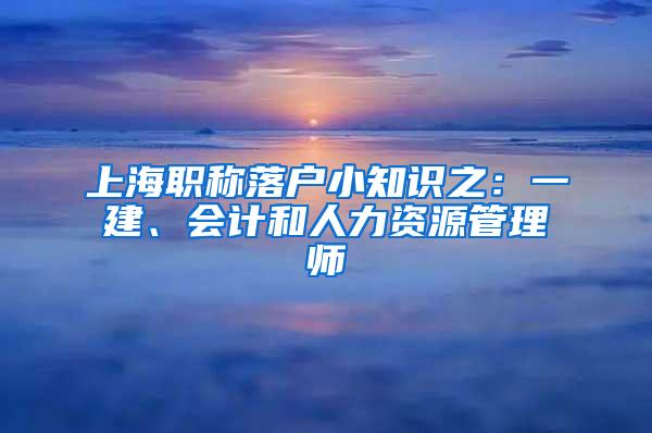 上海职称落户小知识之：一建、会计和人力资源管理师