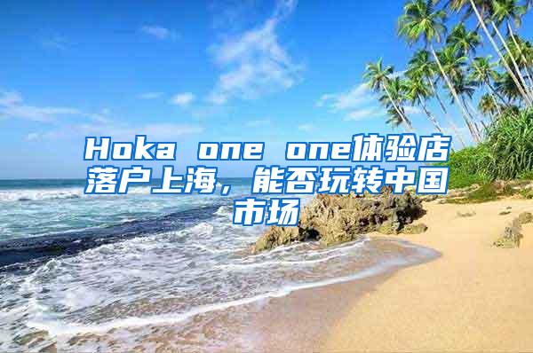 Hoka one one体验店落户上海，能否玩转中国市场