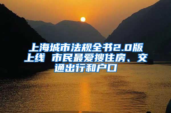 上海城市法规全书2.0版上线 市民最爱搜住房、交通出行和户口