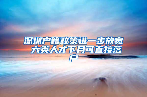 深圳户籍政策进一步放宽 六类人才下月可直接落户