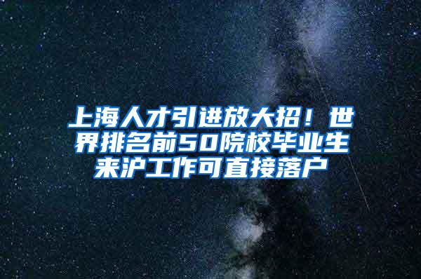 上海人才引进放大招！世界排名前50院校毕业生来沪工作可直接落户