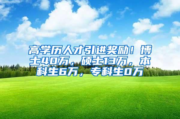 高学历人才引进奖励！博士40万，硕士13万，本科生6万，专科生0万