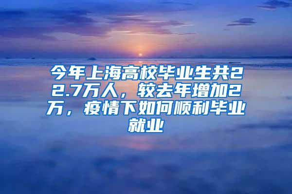 今年上海高校毕业生共22.7万人，较去年增加2万，疫情下如何顺利毕业就业